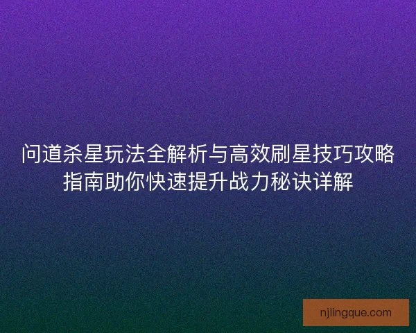 问道杀星玩法全解析与高效刷星技巧攻略指南助你快速提升战力秘诀详解