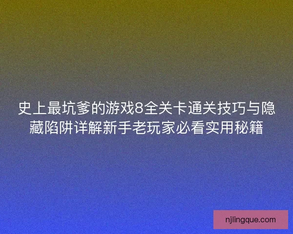 史上最坑爹的游戏8全关卡通关技巧与隐藏陷阱详解新手老玩家必看实用秘籍