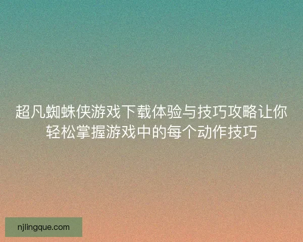 超凡蜘蛛侠游戏下载体验与技巧攻略让你轻松掌握游戏中的每个动作技巧